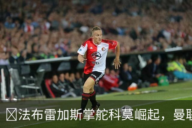 ​法布雷加斯掌舵科莫崛起，曼联到访将书写球队新历史