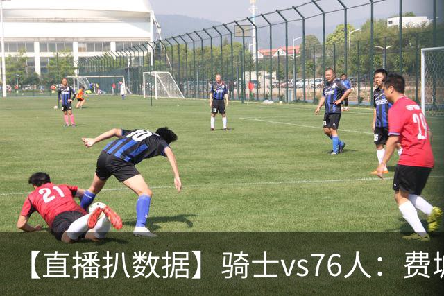 【直播扒数据】骑士vs76人：费城上演29分大逆转 5巨头合砍105分
