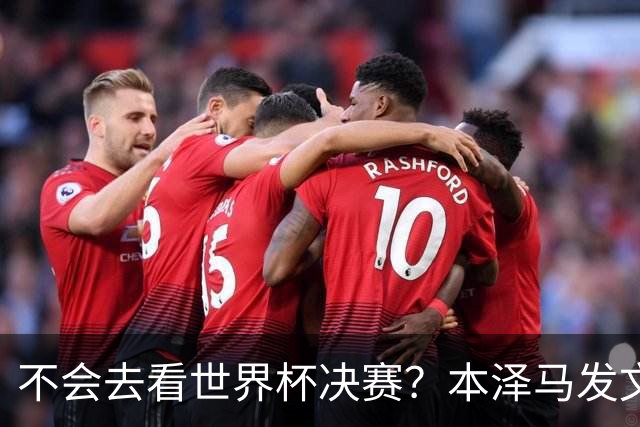 不会去看世界杯决赛？本泽马发文：不感兴趣