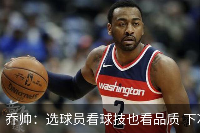 乔帅：选球员看球技也看品质 下次会有新名字