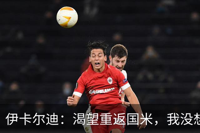 伊卡尔迪：渴望重返国米，我没想到会在这个阶段无球可踢