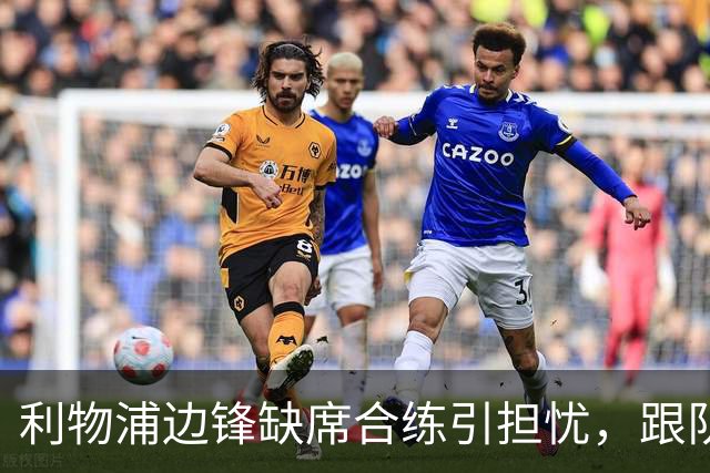 利物浦边锋缺席合练引担忧，跟队记者：只是预防措施