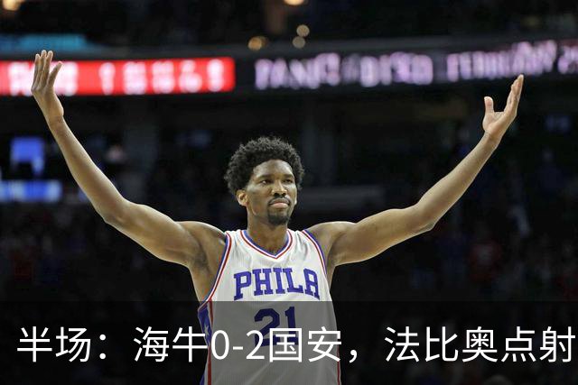 半场：海牛0-2国安，法比奥点射闪击，塞鸟破门