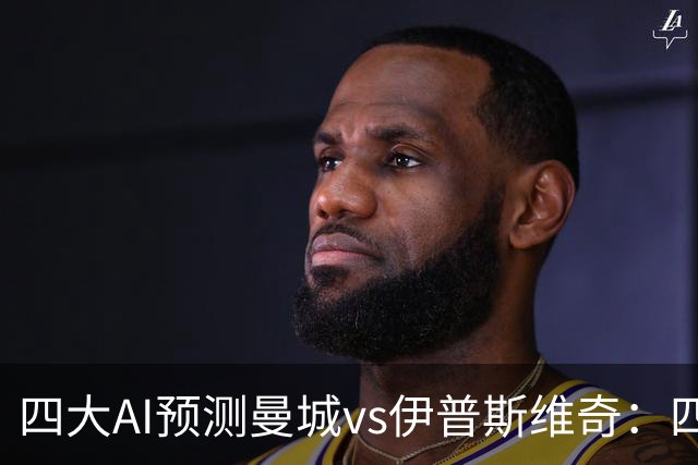 四大AI预测曼城vs伊普斯维奇：四家一致看好蓝月主场大胜
