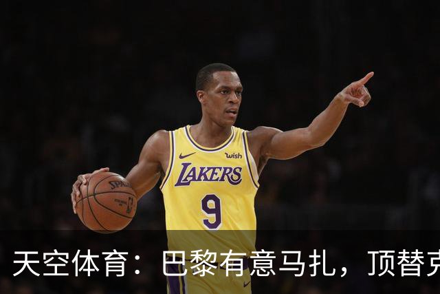 天空体育：巴黎有意马扎，顶替克瓦拉茨赫利亚