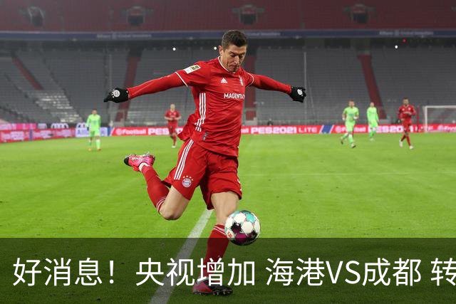 好消息！央视增加 海港VS成都 转播，周末就有三场CCTV直播