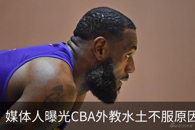 媒体人曝光CBA外教水土不服原因！几句话扎心却通透，要改的不只是赛制