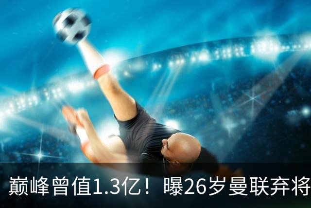 巅峰曾值1.3亿！曝26岁曼联弃将免签西甲保级队 周薪1万镑+缩水1/25