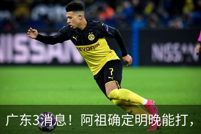 广东3消息！阿祖确定明晚能打，宏远官方大片上线，杜锋称被蒙在鼓里