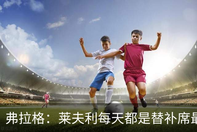 弗拉格：莱夫利每天都是替补席最活跃的人 他迫切想重返球场
