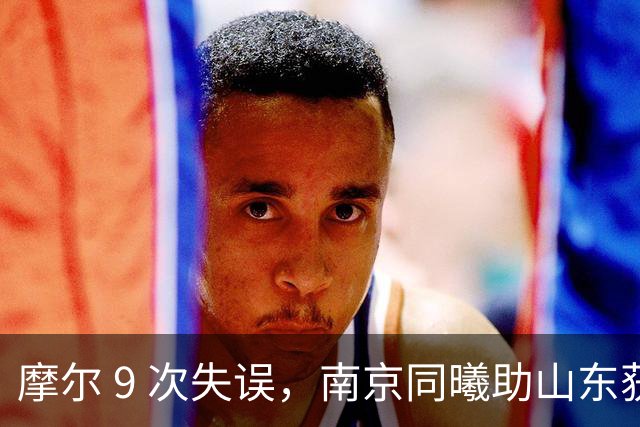 摩尔 9 次失误，南京同曦助山东获赛季首胜，邱彪今晚可以睡个好觉