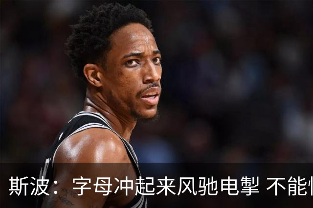 斯波：字母冲起来风驰电掣 不能慢吞吞地打低效的阵地战