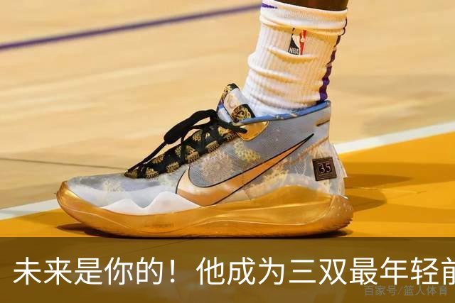 未来是你的！他成为三双最年轻前锋！