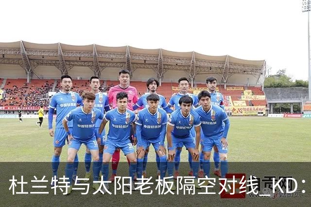 杜兰特与太阳老板隔空对线 KD：我36岁仍在巅峰状态