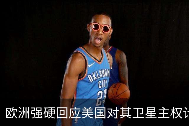 欧洲强硬回应美国对其卫星主权计划的威胁
