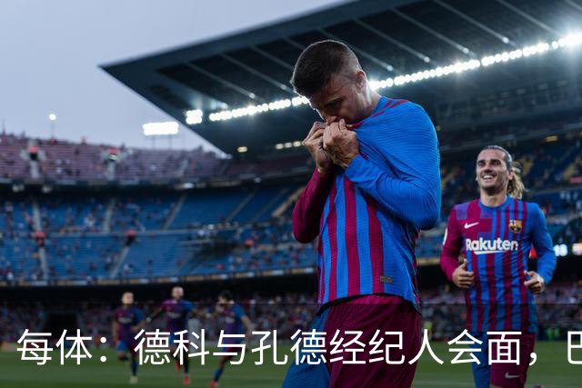 每体：德科与孔德经纪人会面，巴萨不排除听取对其报价
