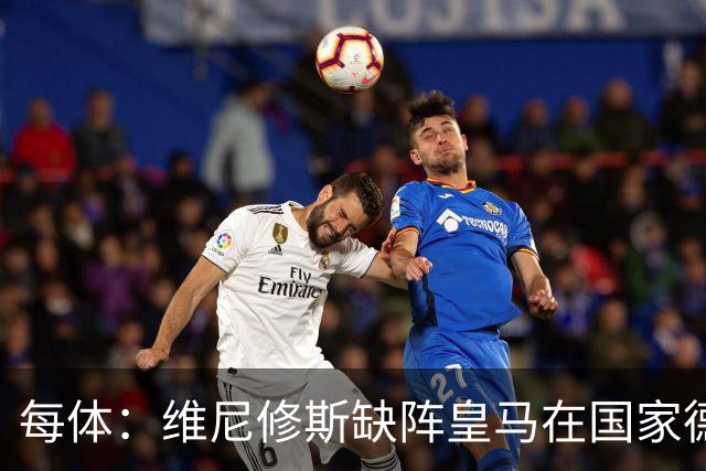 每体：维尼修斯缺阵皇马在国家德比上更强，强强对话恐坐板凳