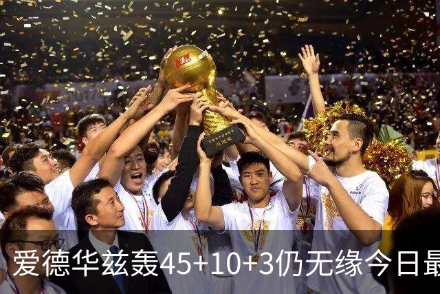 爱德华兹轰45+10+3仍无缘今日最佳！对不起！你碰到NBA奇迹了
