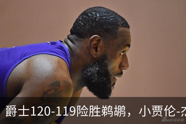 爵士120-119险胜鹈鹕，小贾伦-杰克逊24+10，穆雷错失绝杀