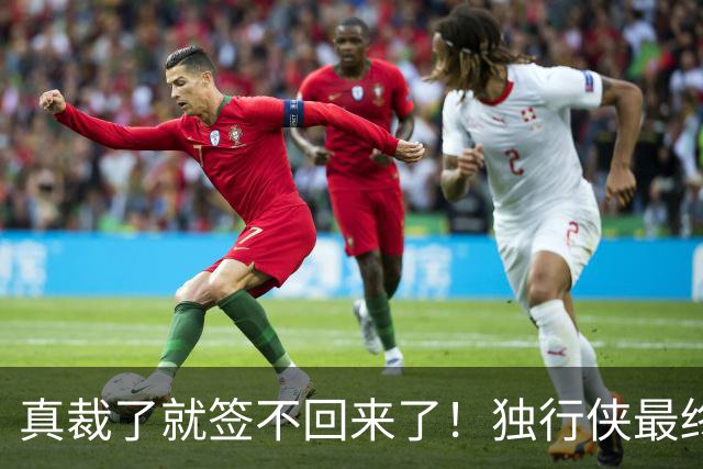 真裁了就签不回来了！独行侠最终还是留下了这位内线新星？