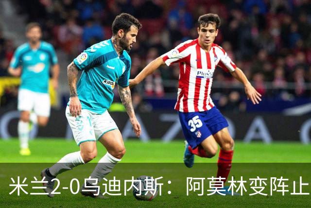 米兰2-0乌迪内斯：阿莫林变阵止血，普利西奇哈钦森建功重回第4