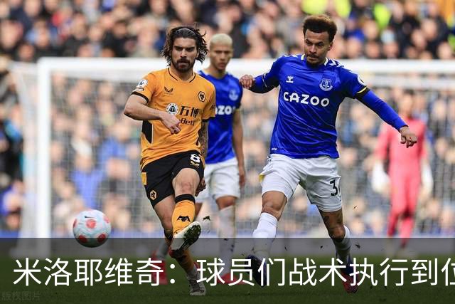米洛耶维奇：球员们战术执行到位，体现出非常好的拼搏精神