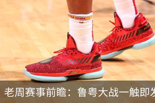老周赛事前瞻：鲁粤大战一触即发！广东新体系尚未成型，山东状态起伏，后场对决、外援比拼决定比赛走向