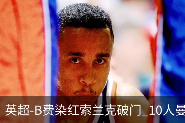 英超-B费染红索兰克破门 10人曼联0-3热刺