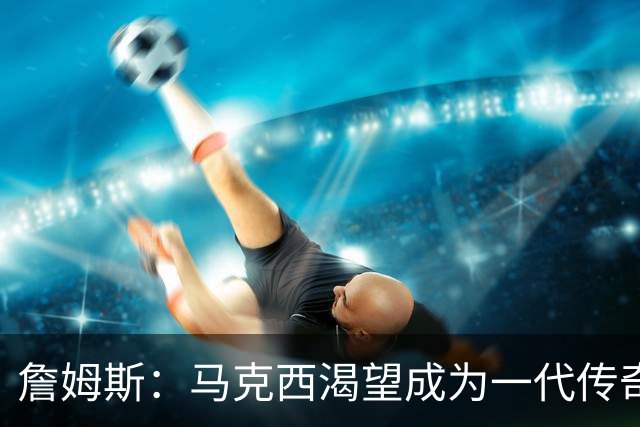 詹姆斯：马克西渴望成为一代传奇 我会将经验倾囊相授