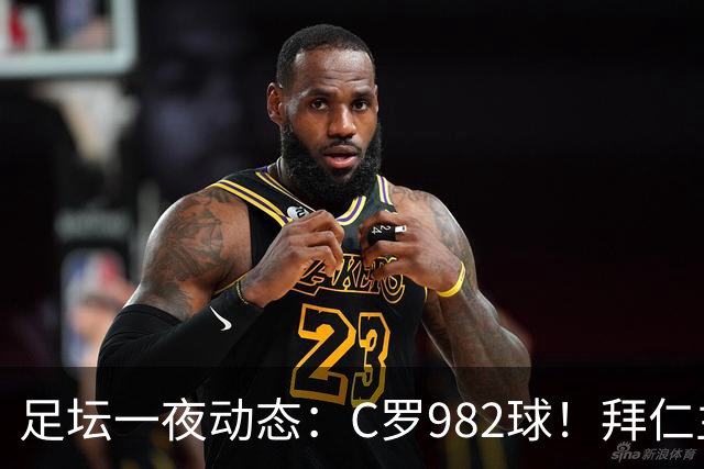 足坛一夜动态：C罗982球！拜仁主帅晕倒 梅西获奖巴萨主席祝贺