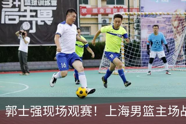 郭士强现场观赛！上海男篮主场战广东12人名单：拉塞尔弗格在列 徐杰复出