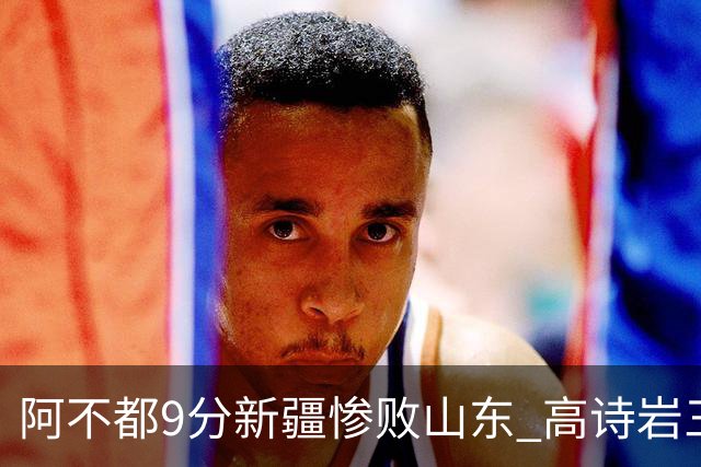 阿不都9分新疆惨败山东 高诗岩三双陈培东17分