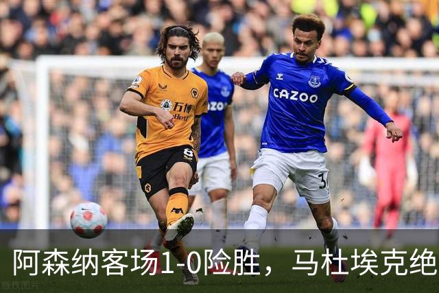 阿森纳客场1-0险胜，马杜埃克绝杀，阿尔特塔战术揭秘