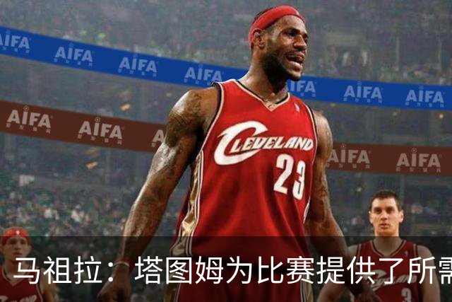 马祖拉：塔图姆为比赛提供了所需的一切 我们见证了他的伟大