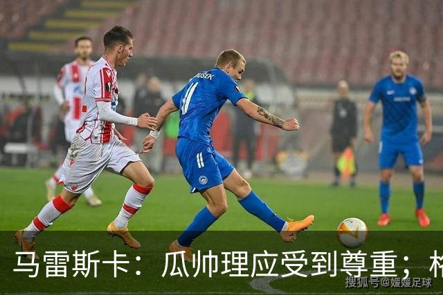 马雷斯卡：瓜帅理应受到尊重；格伊将来肯定有可能成为队长