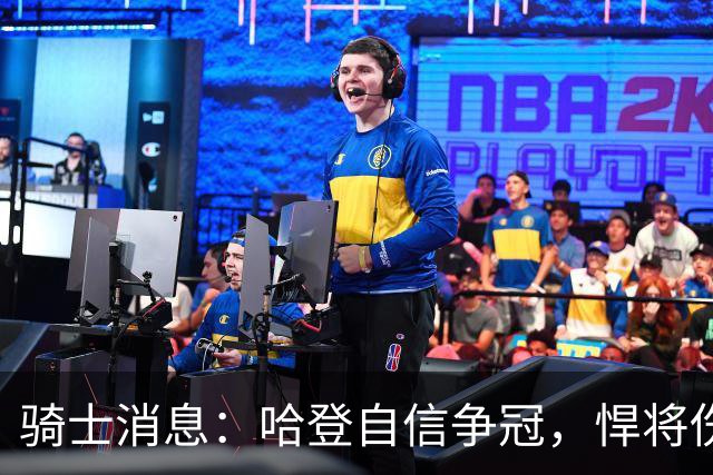 骑士消息：哈登自信争冠，悍将伤情棘手，揭幕战出场更新