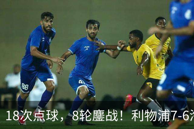 18次点球，8轮鏖战！利物浦7-6淘汰切尔西，福法纳送点+失点成转折点
