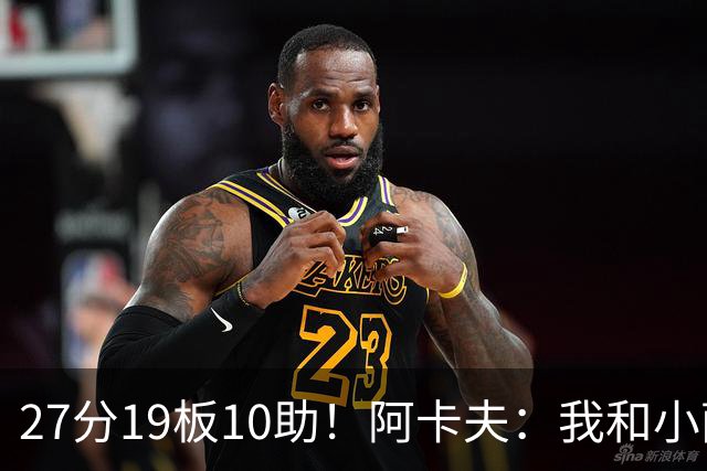 27分19板10助！阿卡夫：我和小萨的默契很好 他能所有人变得更好