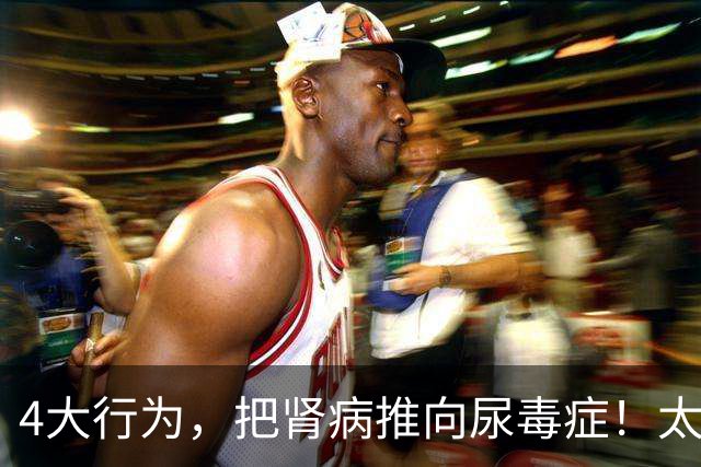 4大行为，把肾病推向尿毒症！太多肾友后悔没早意识到